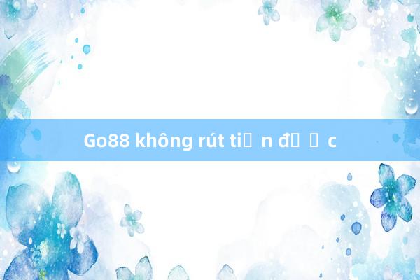 Go88 không rút tiền được