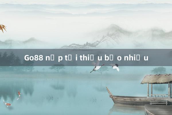 Go88 nạp tối thiểu bảo nhiều