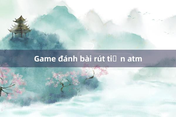 Game đánh bài rút tiền atm