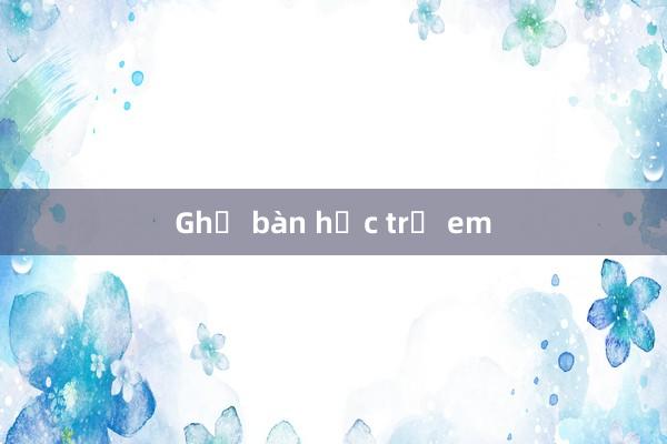 Ghế bàn học trẻ em