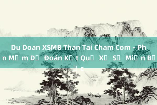 Du Doan XSMB Than Tai Cham Com - Phần Mềm Dự Đoán Kết Quả Xổ Số Miền Bắc