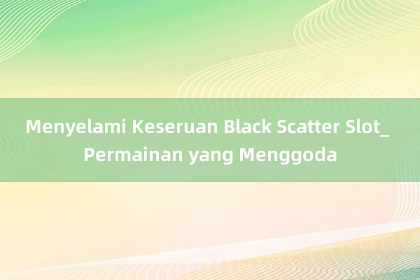 Menyelami Keseruan Black Scatter Slot_ Permainan yang Menggoda