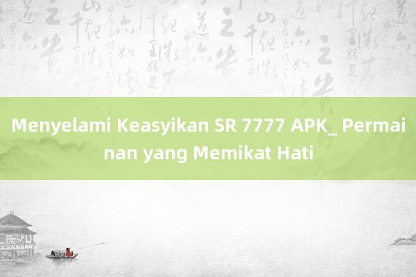 Menyelami Keasyikan SR 7777 APK_ Permainan yang Memikat Hati