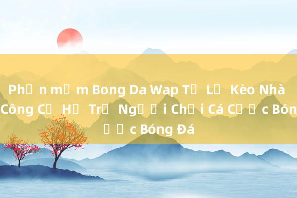 Phần mềm Bong Da Wap Tỷ Lệ Kèo Nhà Cái_ Công Cụ Hỗ Trợ Người Chơi Cá Cược Bóng Đá