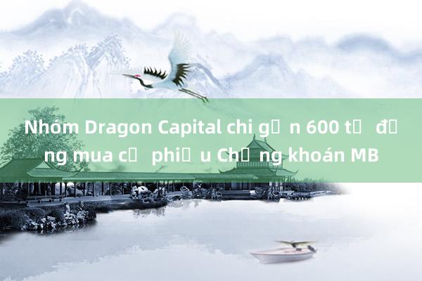 Nhóm Dragon Capital chi gần 600 tỷ đồng mua cổ phiếu Chứng khoán MB