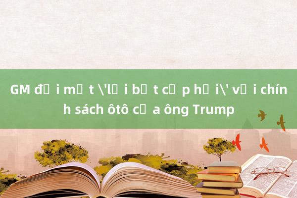 GM đối mặt 'lợi bất cập hại' với chính sách ôtô của ông Trump