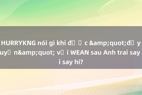 HURRYKNG nói gì khi được &quot;đẩy thuyền&quot; với WEAN sau Anh trai say hi?