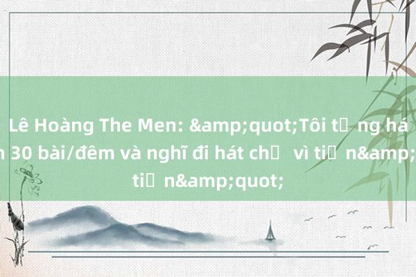 Lê Hoàng The Men: &quot;Tôi từng hát hơn 30 bài/đêm và nghĩ đi hát chỉ vì tiền&quot;