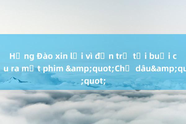 Hồng Đào xin lỗi vì đến trễ tại buổi chiếu ra mắt phim &quot;Chị dâu&quot;