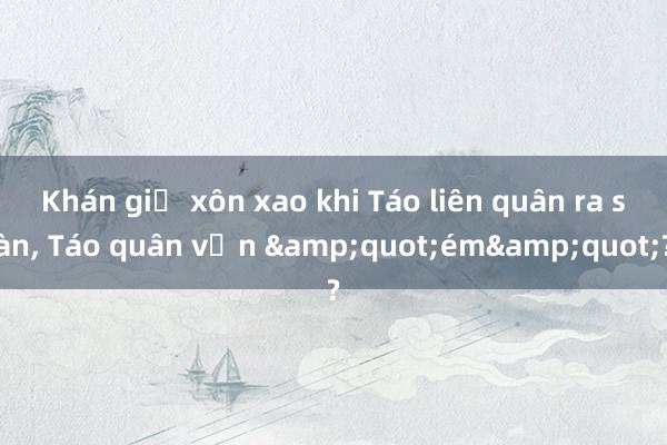 Khán giả xôn xao khi Táo liên quân ra sàn， Táo quân vẫn &quot;ém&quot;?