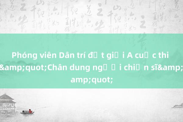 Phóng viên Dân trí đạt giải A cuộc thi ảnh &quot;Chân dung người chiến sĩ&quot;