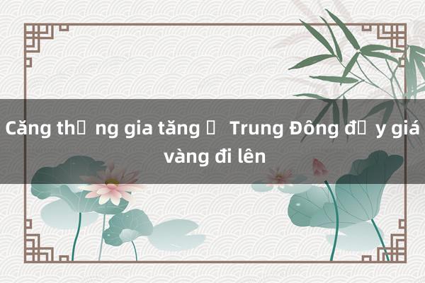 Căng thẳng gia tăng ở Trung Đông đẩy giá vàng đi lên