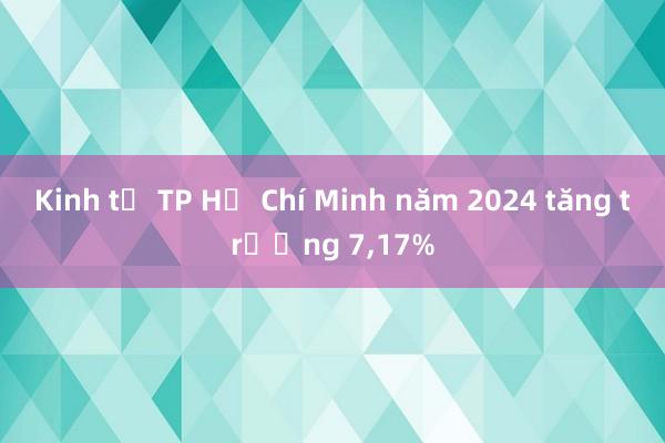 Kinh tế TP Hồ Chí Minh năm 2024 tăng trưởng 7，17%