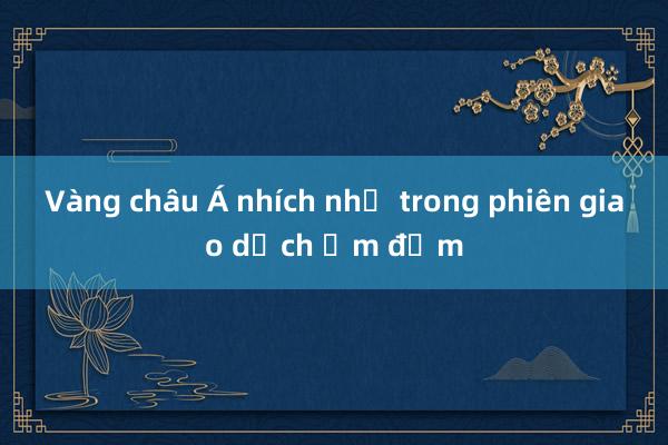 Vàng châu Á nhích nhẹ trong phiên giao dịch ảm đạm