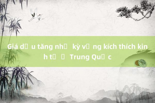 Giá dầu tăng nhờ kỳ vọng kích thích kinh tế ở Trung Quốc