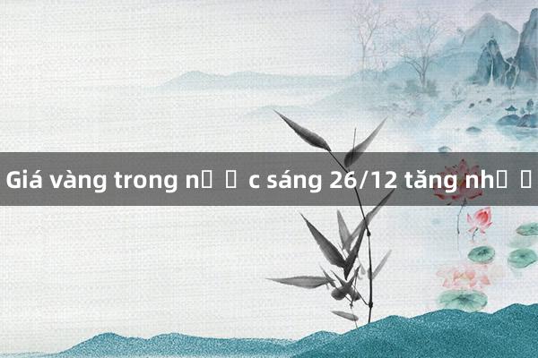 Giá vàng trong nước sáng 26/12 tăng nhẹ 