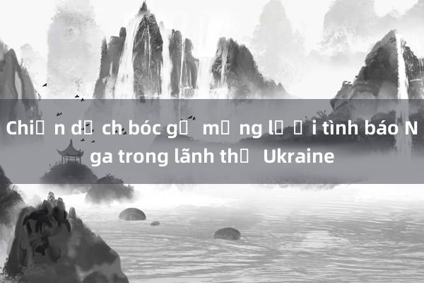 Chiến dịch bóc gỡ mạng lưới tình báo Nga trong lãnh thổ Ukraine