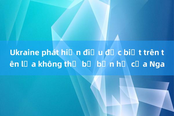 Ukraine phát hiện điều đặc biệt trên tên lửa không thể bị bắn hạ của Nga