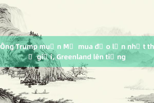 Ông Trump muốn Mỹ mua đảo lớn nhất thế giới， Greenland lên tiếng