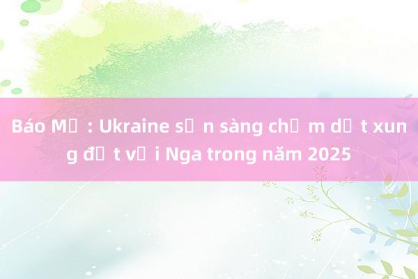 Báo Mỹ: Ukraine sẵn sàng chấm dứt xung đột với Nga trong năm 2025