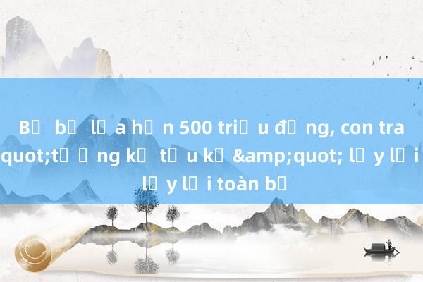 Bố bị lừa hơn 500 triệu đồng， con trai &quot;tương kế tựu kế&quot; lấy lại toàn bộ