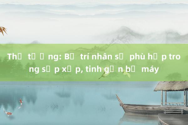 Thủ tướng: Bố trí nhân sự phù hợp trong sắp xếp， tinh gọn bộ máy