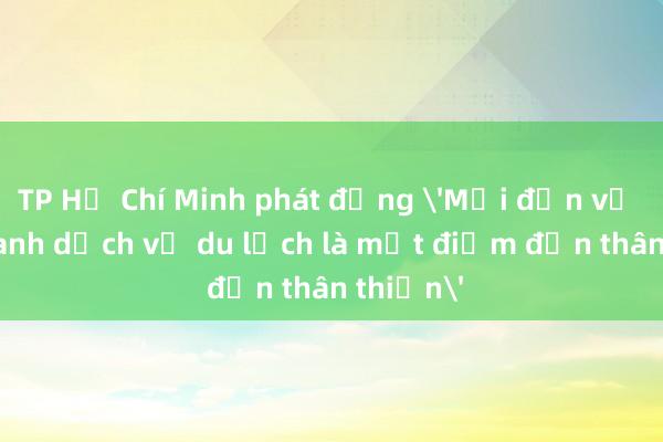 TP Hồ Chí Minh phát động 'Mỗi đơn vị kinh doanh dịch vụ du lịch là một điểm đến thân thiện'