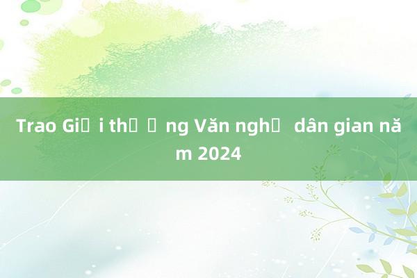 Trao Giải thưởng Văn nghệ dân gian năm 2024