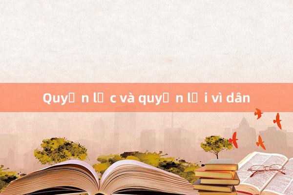 Quyền lực và quyền lợi vì dân